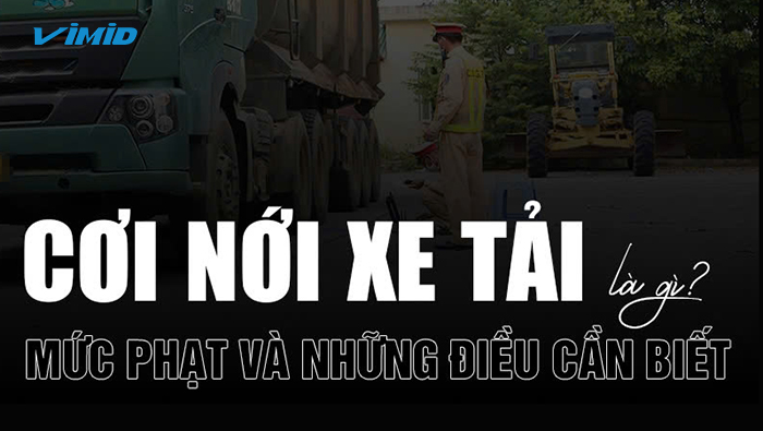 Cơi nới xe tải là gì? Mức phạt và những điều cần biết